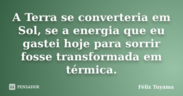 A Terra se converteria em Sol, se a energia que eu gastei hoje para sorrir fosse transformada em térmica.... Frase de Félix Tuyama.