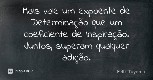 Mais vale um expoente de Determinação que um coeficiente de Inspiração. Juntos, superam qualquer adição.... Frase de Félix Tuyama.