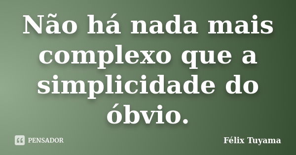 Não há nada mais complexo que a simplicidade do óbvio.... Frase de Félix Tuyama.