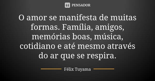 O amor se manifesta de muitas formas. Família, amigos, memórias boas, música, cotidiano e até mesmo através do ar que se respira.... Frase de Félix Tuyama.