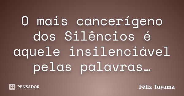 O mais cancerígeno dos Silêncios é aquele insilenciável pelas palavras…... Frase de Félix Tuyama.