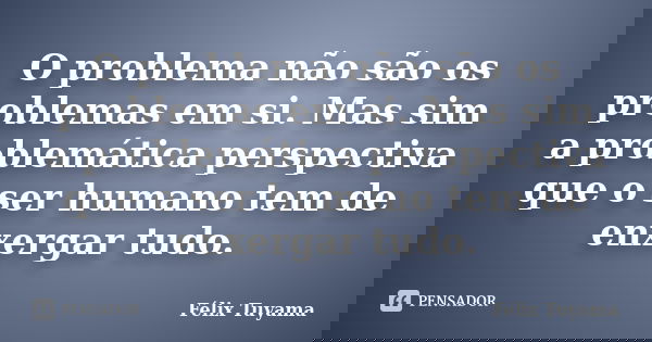 O problema não são os problemas em si. Mas sim a problemática perspectiva que o ser humano tem de enxergar tudo.... Frase de Félix Tuyama.