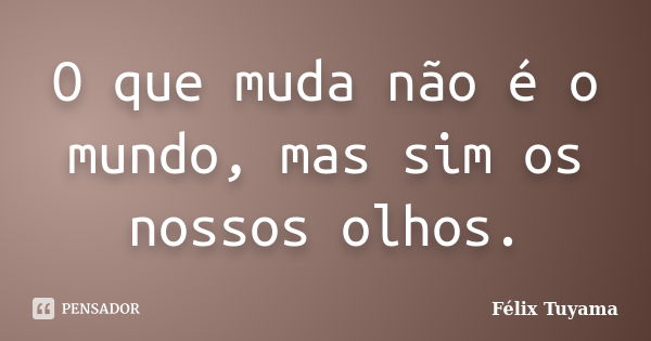 O que muda não é o mundo, mas sim os nossos olhos.... Frase de Félix Tuyama.