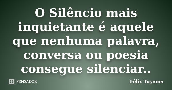 O Silêncio mais inquietante é aquele que nenhuma palavra, conversa ou poesia consegue silenciar..... Frase de Félix Tuyama.