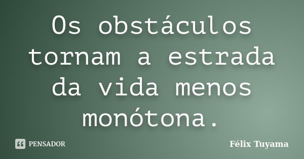 Os obstáculos tornam a estrada da vida menos monótona.... Frase de Félix Tuyama.