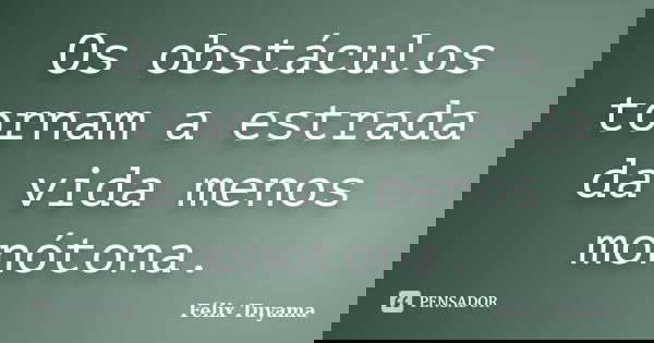 Os obstáculos tornam a estrada da vida menos monótona.... Frase de Félix Tuyama.