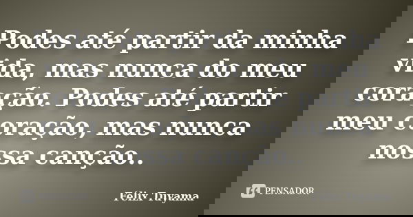 Podes até partir da minha vida, mas nunca do meu coração. Podes até partir meu coração, mas nunca nossa canção..... Frase de Félix Tuyama.