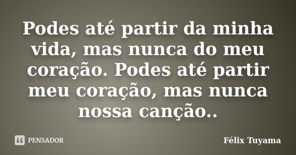 Podes até partir da minha vida, mas nunca do meu coração. Podes até partir meu coração, mas nunca nossa canção..... Frase de Félix Tuyama.