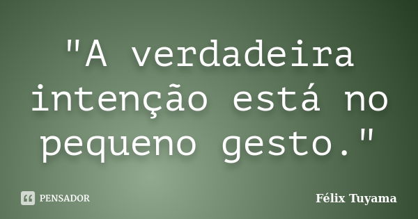 "A verdadeira intenção está no pequeno gesto."... Frase de Félix Tuyama.