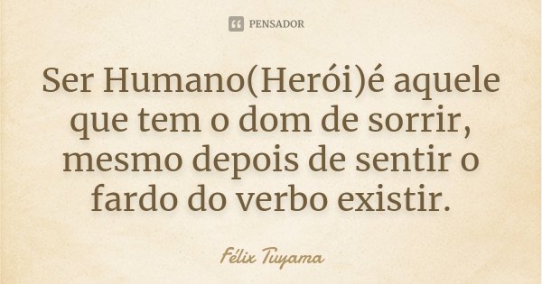 Ser Humano(Herói)é aquele que tem o dom de sorrir, mesmo depois de sentir o fardo do verbo existir.... Frase de Félix Tuyama.