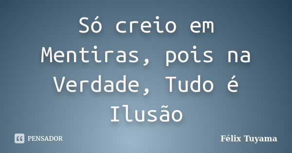 Só creio em Mentiras, pois na Verdade, Tudo é Ilusão... Frase de Félix Tuyama.