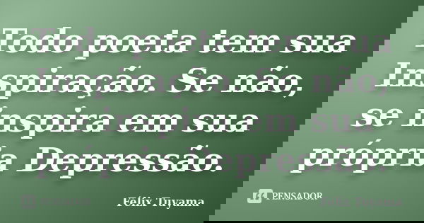 Todo poeta tem sua Inspiração. Se não, se inspira em sua própria Depressão.... Frase de Félix Tuyama.