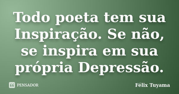 Todo poeta tem sua Inspiração. Se não, se inspira em sua própria Depressão.... Frase de Félix Tuyama.