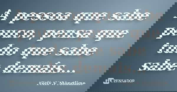 A pessoa que sabe pouco, pensa que tudo que sabe sabe demais...... Frase de Felix V. Mondlane.