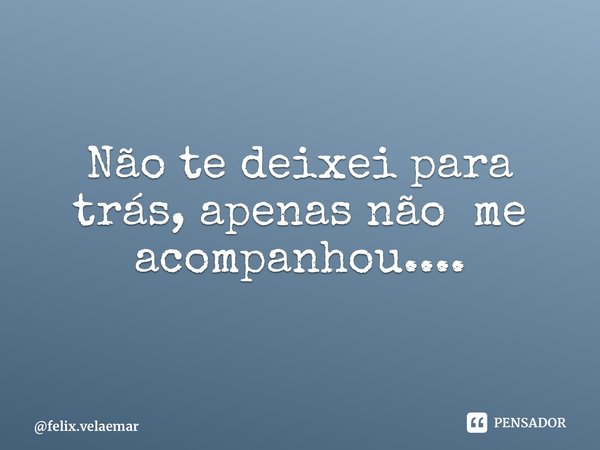 ⁠Não te deixei para trás, apenas não me acompanhou....... Frase de felix.velaemar.
