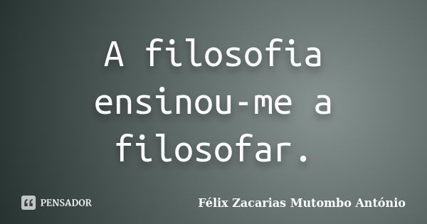 A filosofia ensinou-me a filosofar.... Frase de Félix Zacarias Mutombo António.