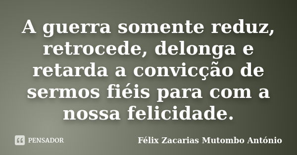 A guerra somente reduz, retrocede, delonga e retarda a convicção de sermos fiéis para com a nossa felicidade.... Frase de Félix Zacarias Mutombo António.