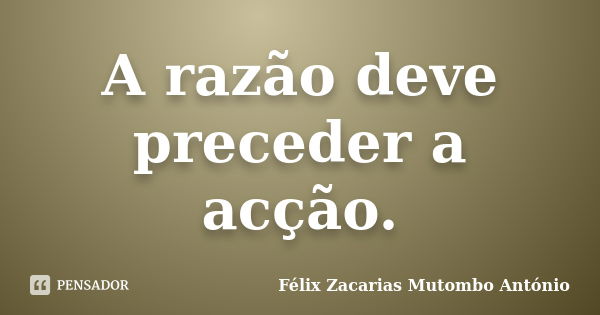 A razão deve preceder a acção.... Frase de Félix Zacarias Mutombo António.