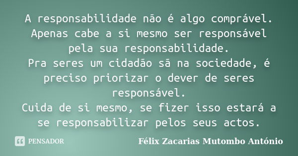 A responsabilidade não é algo comprável.
Apenas cabe a si mesmo ser responsável pela sua responsabilidade.
Pra seres um cidadão sã na sociedade, é preciso prior... Frase de Félix Zacarias Mutombo António.