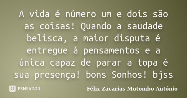 A vida é número um e dois são as coisas! Quando a saudade belisca, a maior disputa é entregue à pensamentos e a única capaz de parar a topa é sua presença! bons... Frase de Félix Zacarias Mutombo António.