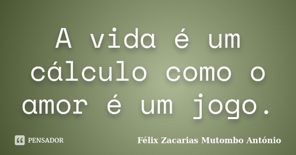 A vida é um cálculo como o amor é um jogo.... Frase de Félix Zacarias Mutombo António.