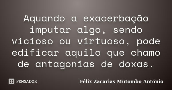 Aquando a exacerbação imputar algo, sendo vicioso ou virtuoso, pode edificar aquilo que chamo de antagonias de doxas.... Frase de Félix Zacarias Mutombo António.