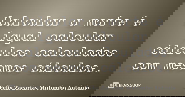 Calcular a morte é igual calcular cálculos calculados com mesmos cálculos.... Frase de Félix Zacarias Mutombo António.