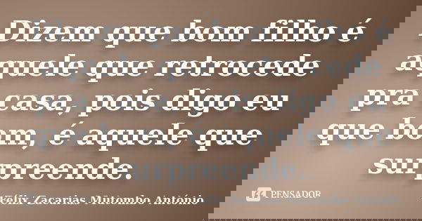 Dizem que bom filho é aquele que retrocede pra casa, pois digo eu que bom, é aquele que surpreende.... Frase de Félix Zacarias Mutombo António.