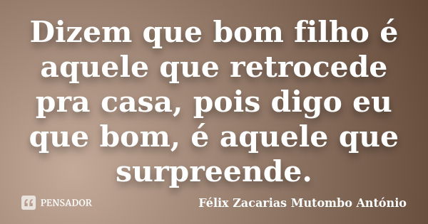 Dizem que bom filho é aquele que retrocede pra casa, pois digo eu que bom, é aquele que surpreende.... Frase de Félix Zacarias Mutombo António.