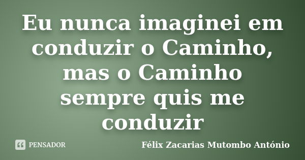 Eu nunca imaginei em conduzir o Caminho, mas o Caminho sempre quis me conduzir... Frase de Félix Zacarias Mutombo António.