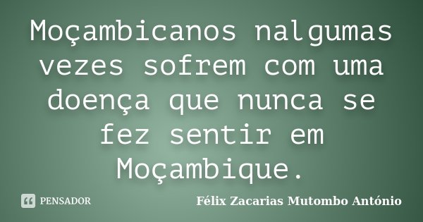 Moçambicanos nalgumas vezes sofrem com uma doença que nunca se fez sentir em Moçambique.... Frase de Félix Zacarias Mutombo António.