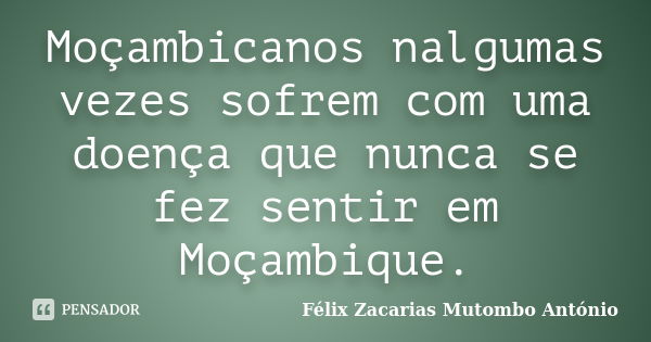 Moçambicanos nalgumas vezes sofrem com uma doença que nunca se fez sentir em Moçambique.... Frase de Félix Zacarias Mutombo António.