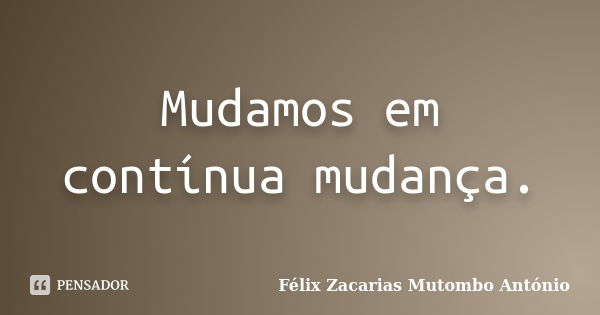 Mudamos em contínua mudança.... Frase de Félix Zacarias Mutombo António.