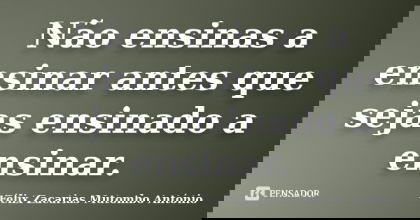 Não ensinas a ensinar antes que sejas ensinado a ensinar.... Frase de Félix Zacarias Mutombo António.