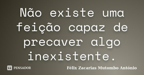 Não existe uma feição capaz de precaver algo inexistente.... Frase de Félix Zacarias Mutombo António.