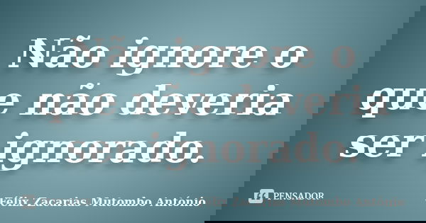 Não ignore o que não deveria ser ignorado.... Frase de Félix Zacarias Mutombo António.
