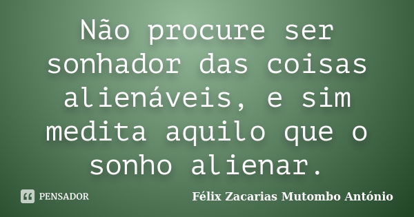 Não procure ser sonhador das coisas alienáveis, e sim medita aquilo que o sonho alienar.... Frase de Félix Zacarias Mutombo António.