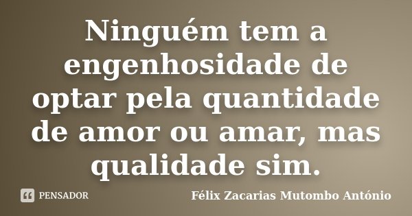 Ninguém tem a engenhosidade de optar pela quantidade de amor ou amar, mas qualidade sim.... Frase de Félix Zacarias Mutombo António.