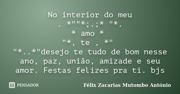 No interior do meu . *""*;.;* "*. * amo * "*, te , *" "*..*"desejo te tudo de bom nesse ano, paz, união, amizade e seu amor. ... Frase de Félix Zacarias Mutombo António.