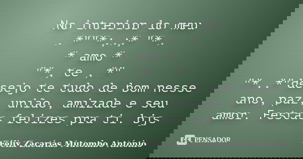 No interior do meu . *""*;.;* "*. * amo * "*, te , *" "*..*"desejo te tudo de bom nesse ano, paz, união, amizade e seu amor. ... Frase de Félix Zacarias Mutombo António.