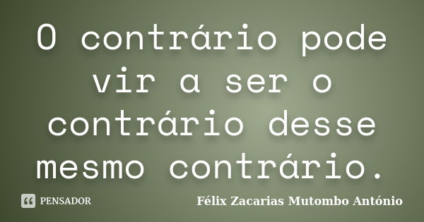 O contrário pode vir a ser o contrário desse mesmo contrário.... Frase de Félix Zacarias Mutombo António.