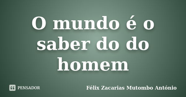 O mundo é o saber do do homem... Frase de Félix Zacarias Mutombo António.