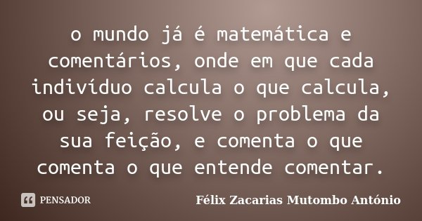o mundo já é matemática e comentários, onde em que cada indivíduo calcula o que calcula, ou seja, resolve o problema da sua feição, e comenta o que comenta o qu... Frase de Félix Zacarias Mutombo António.