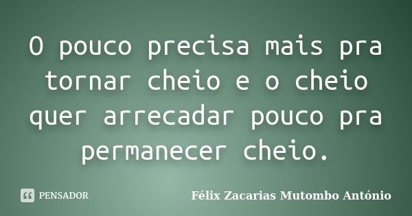 O pouco precisa mais pra tornar cheio e o cheio quer arrecadar pouco pra permanecer cheio.... Frase de Félix Zacarias Mutombo António.