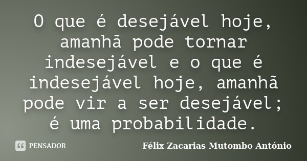 O que é desejável hoje, amanhã pode tornar indesejável e o que é indesejável hoje, amanhã pode vir a ser desejável; é uma probabilidade.... Frase de Félix Zacarias Mutombo António.