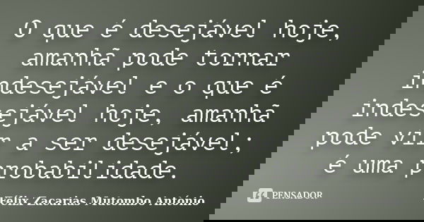 O que é desejável hoje, amanhã pode tornar indesejável e o que é indesejável hoje, amanhã pode vir a ser desejável; é uma probabilidade.... Frase de Félix Zacarias Mutombo António.