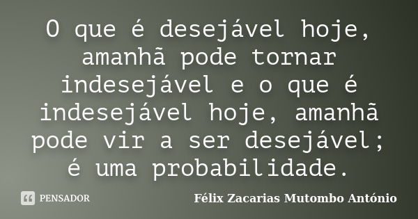 O que é desejável hoje, amanhã pode tornar indesejável e o que é indesejável hoje, amanhã pode vir a ser desejável; é uma probabilidade.... Frase de Félix Zacarias Mutombo António.