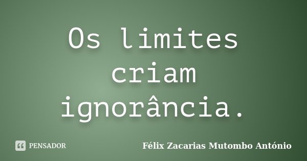 Os limites criam ignorância.... Frase de Félix Zacarias Mutombo António.