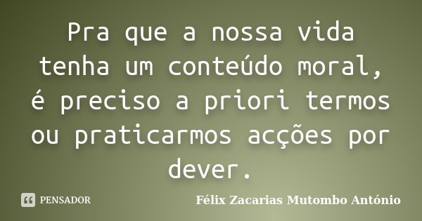 Pra que a nossa vida tenha um conteúdo moral, é preciso a priori termos ou praticarmos acções por dever.... Frase de Félix Zacarias Mutombo António.
