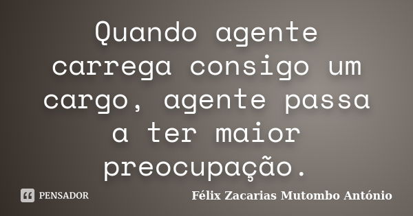 Quando agente carrega consigo um cargo, agente passa a ter maior preocupação.... Frase de Félix Zacarias Mutombo António.